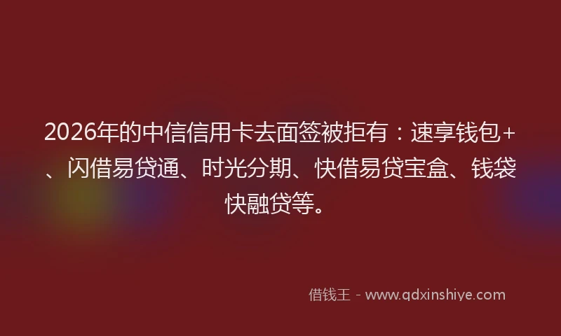 2026年的中信信用卡去面签被拒有：速享钱包+、闪借易贷通、时光分期、快借易贷宝盒、钱袋快融贷等。