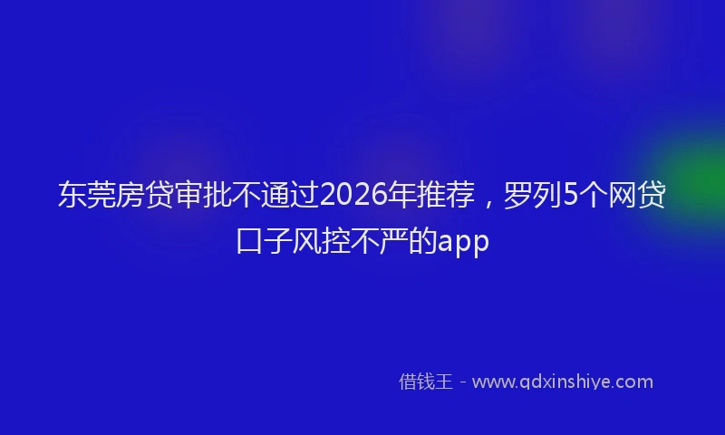 东莞房贷审批不通过2026年推荐，罗列5个网贷口子风控不严的app