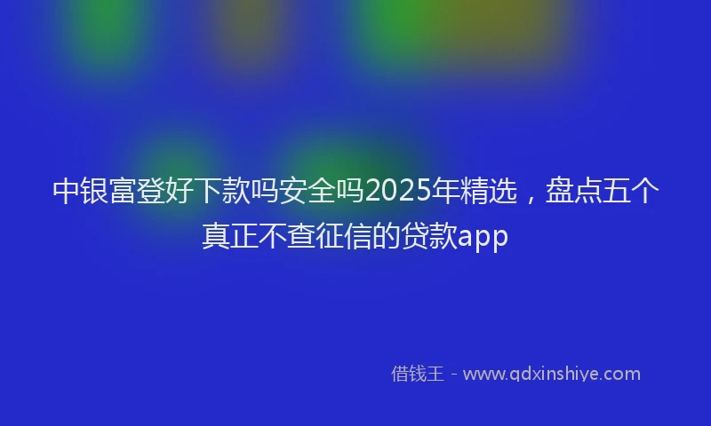 中银富登好下款吗安全吗2025年精选，盘点五个真正不查征信的贷款app