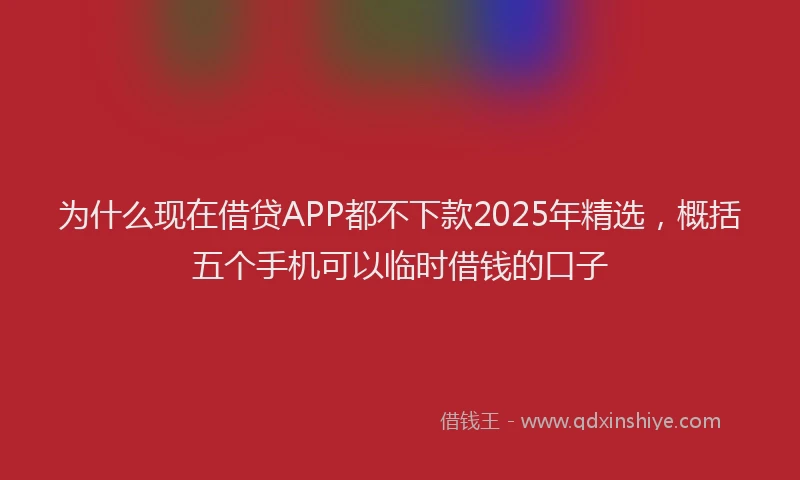 为什么现在借贷APP都不下款2025年精选，概括五个手机可以临时借钱的口子