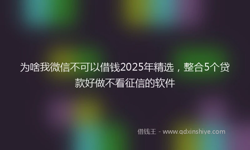 为啥我微信不可以借钱2025年精选，整合5个贷款好做不看征信的软件