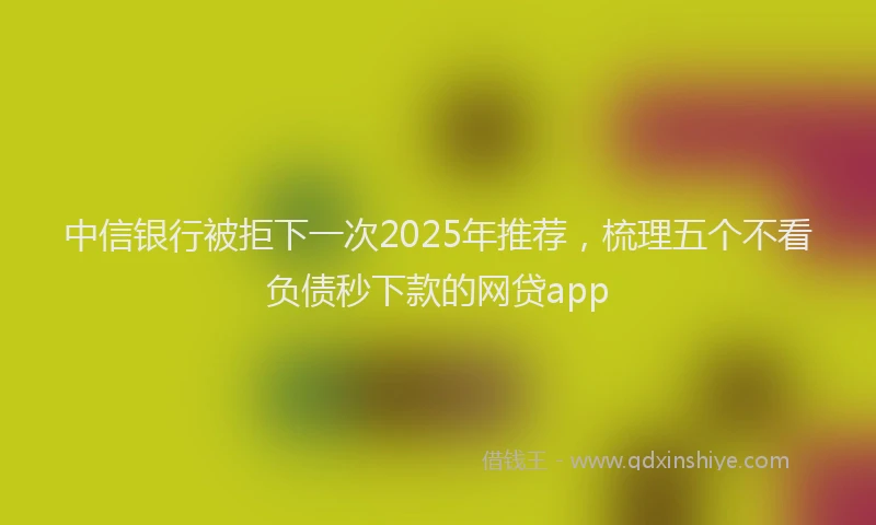 中信银行被拒下一次2025年推荐，梳理五个不看负债秒下款的网贷app