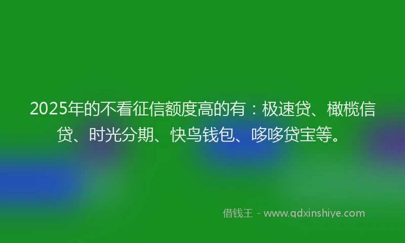 2025年的不看征信额度高的有:极速贷、橄榄信贷、时光分期、快鸟钱包、哆哆贷宝等。