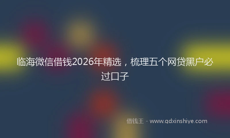 临海微信借钱2026年精选，梳理五个网贷黑户必过口子