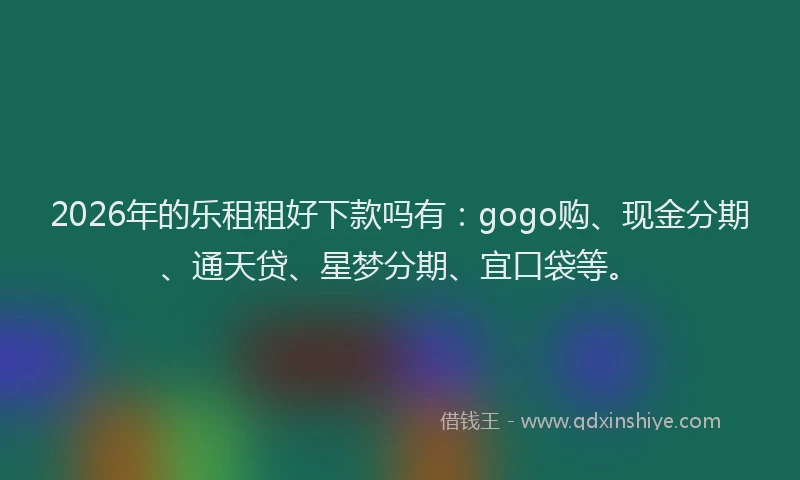 2026年的乐租租好下款吗有：gogo购、现金分期、通天贷、星梦分期、宜口袋等。
