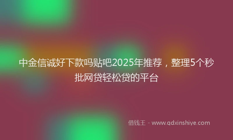 中金信诚好下款吗贴吧2025年推荐，整理5个秒批网贷轻松贷的平台