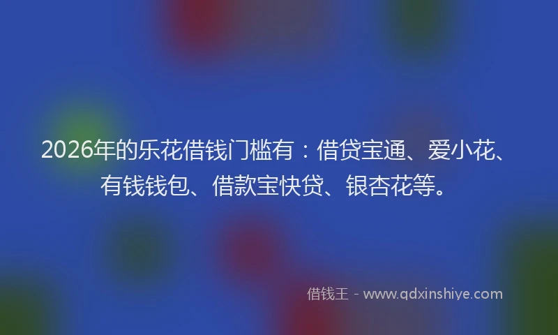2026年的乐花借钱门槛有：借贷宝通、爱小花、有钱钱包、借款宝快贷、银杏花等。