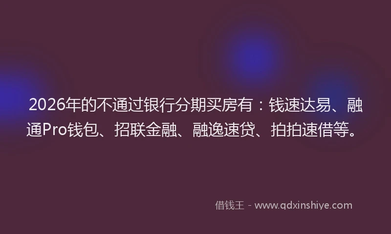 2026年的不通过银行分期买房有:钱速达易、融通Pro钱包、招联金融、融逸速贷、拍拍速借等。