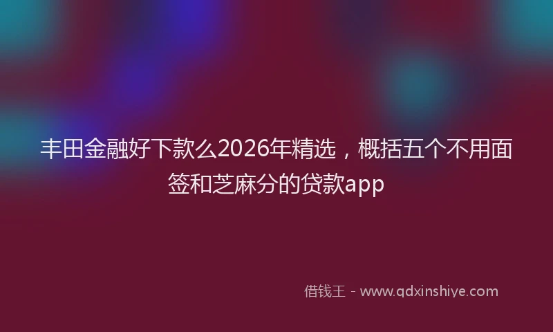 丰田金融好下款么2026年精选,概括五个不用面签和芝麻分的贷款app