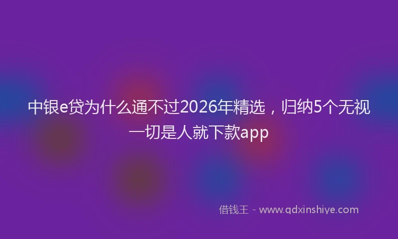 中银e贷为什么通不过2026年精选，归纳5个无视一切是人就下款app
