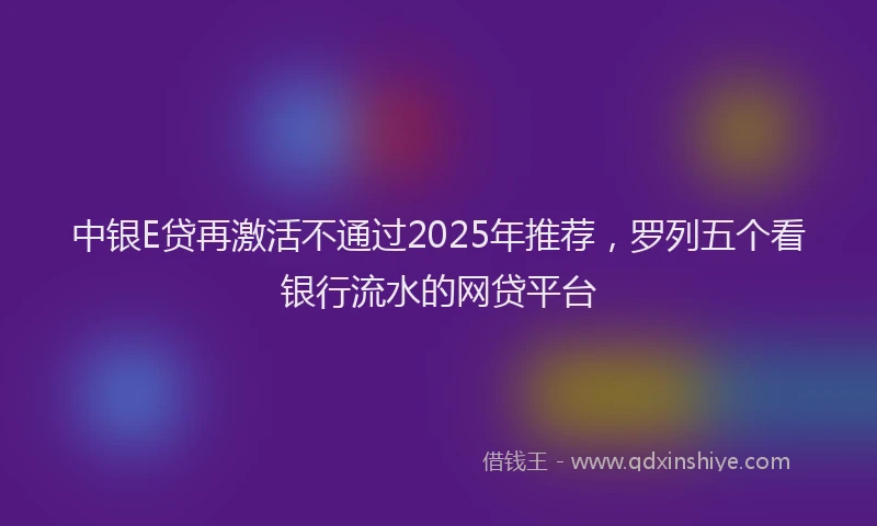 中银E贷再激活不通过2025年推荐，罗列五个看银行流水的网贷平台