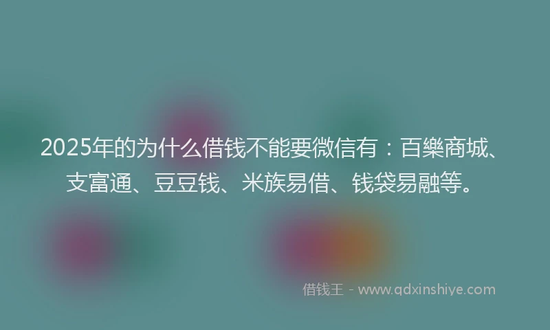 2025年的为什么借钱不能要微信有：百樂商城、支富通、豆豆钱、米族易借、钱袋易融等。