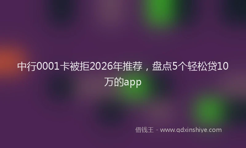中行0001卡被拒2026年推荐，盘点5个轻松贷10万的app