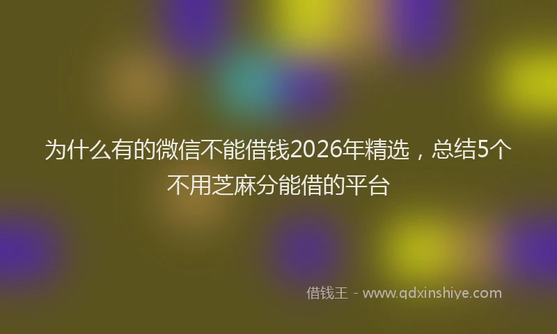 为什么有的微信不能借钱2026年精选，总结5个不用芝麻分能借的平台