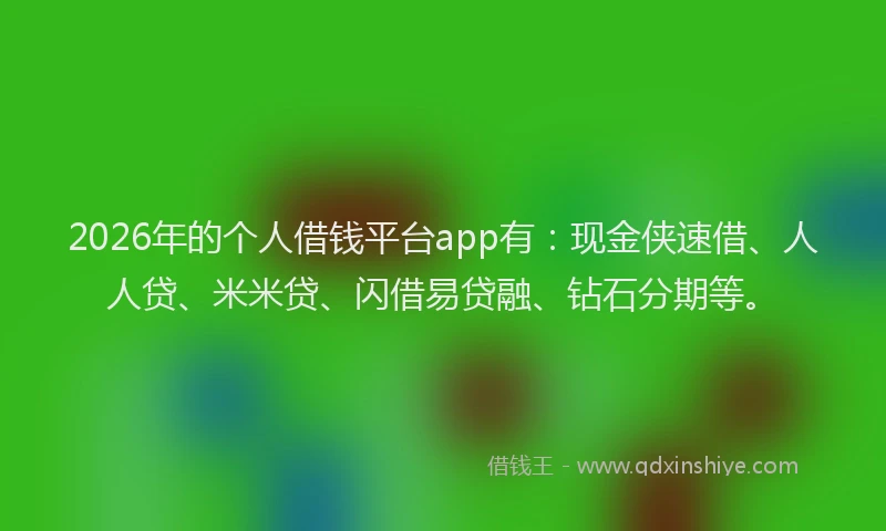 2026年的个人借钱平台app有：现金侠速借、人人贷、米米贷、闪借易贷融、钻石分期等。