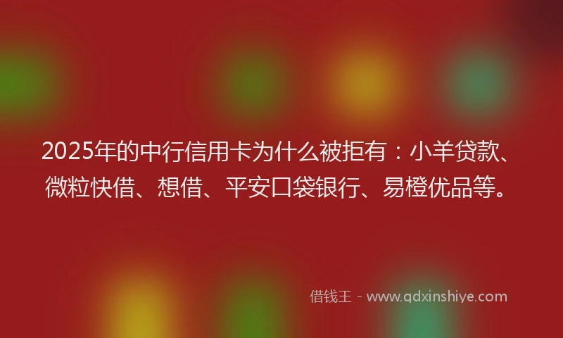 2025年的中行信用卡为什么被拒有：小羊贷款、微粒快借、想借、平安口袋银行、易橙优品等。