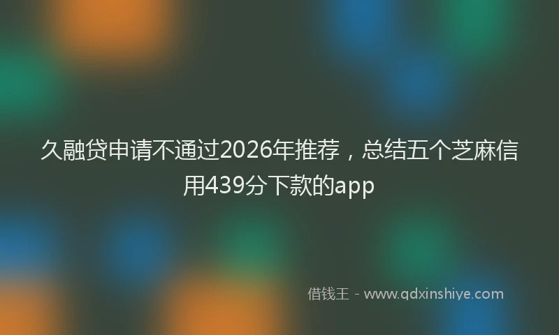 久融贷申请不通过2026年推荐，总结五个芝麻信用439分下款的app