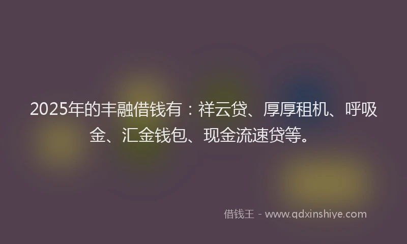 2025年的丰融借钱有：祥云贷、厚厚租机、呼吸金、汇金钱包、现金流速贷等。
