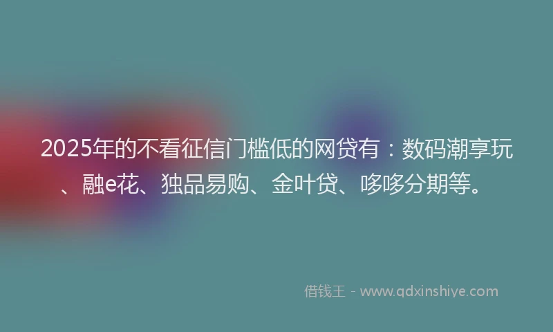 2025年的不看征信门槛低的网贷有：数码潮享玩、融e花、独品易购、金叶贷、哆哆分期等。