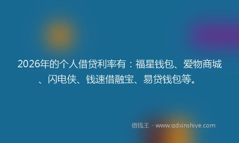 2026年的个人借贷利率有：福星钱包、爱物商城、闪电侠、钱速借融宝、易贷钱包等。