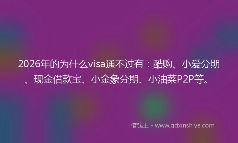 2026年的为什么visa通不过有:酷购、小爱分期、现金借款宝、小金象分期、小油菜P2P等。