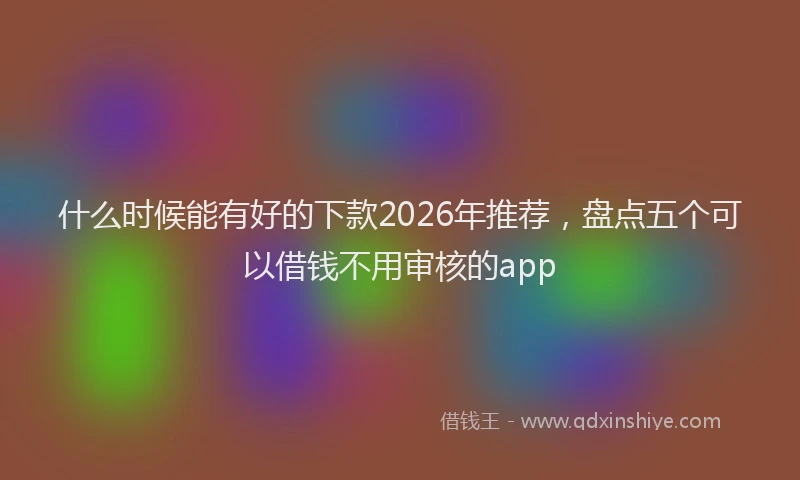 什么时候能有好的下款2026年推荐，盘点五个可以借钱不用审核的app
