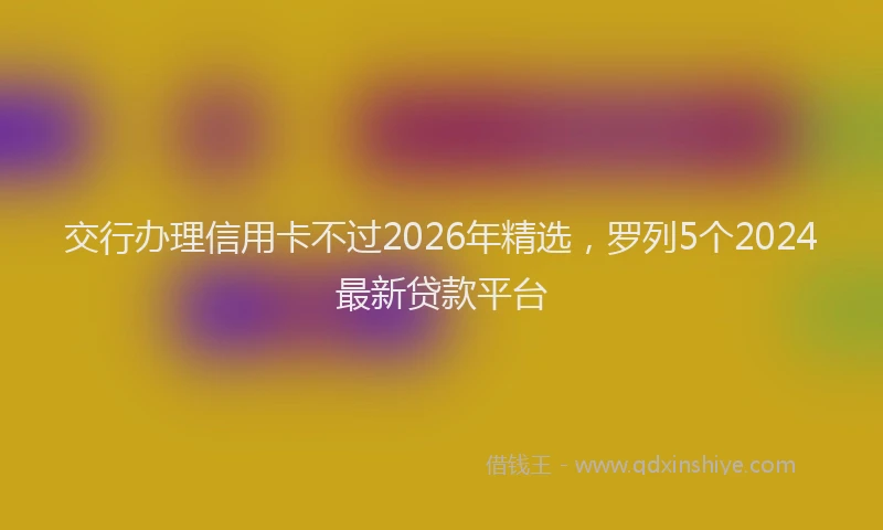 交行办理信用卡不过2026年精选,罗列5个2024最新贷款平台