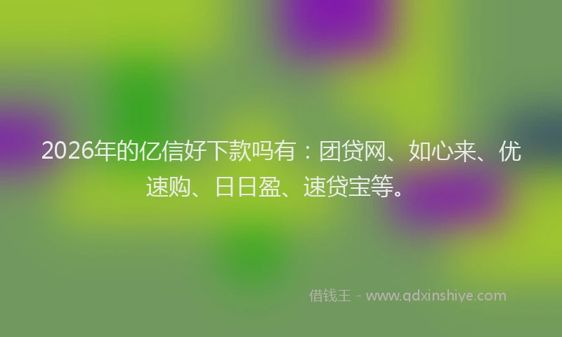 2026年的亿信好下款吗有:团贷网、如心来、优速购、日日盈、速贷宝等。