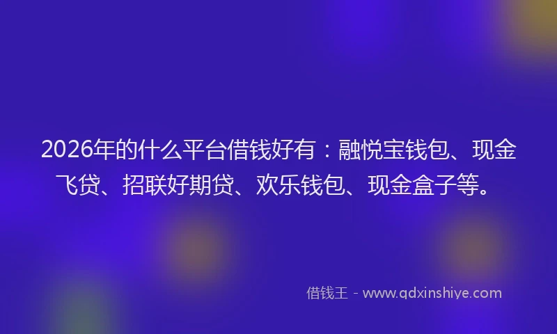 2026年的什么平台借钱好有：融悦宝钱包、现金飞贷、招联好期贷、欢乐钱包、现金盒子等。