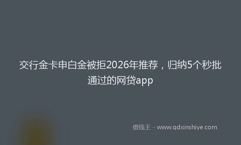 交行金卡申白金被拒2026年推荐，归纳5个秒批通过的网贷app