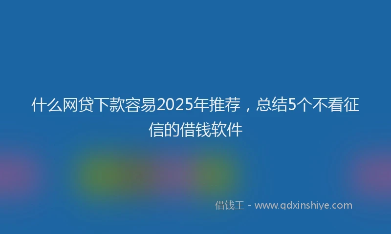 什么网贷下款容易2025年推荐，总结5个不看征信的借钱软件