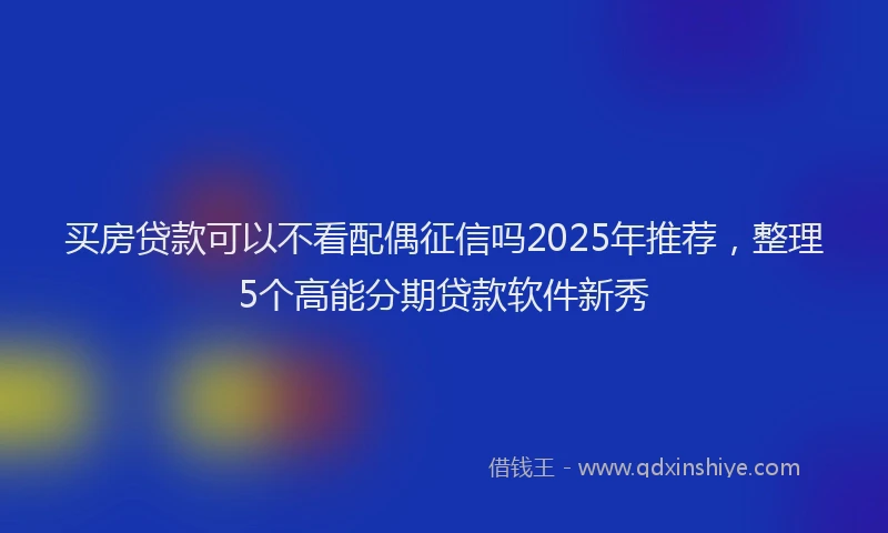 买房贷款可以不看配偶征信吗2025年推荐,整理5个高能分期贷款软件新秀