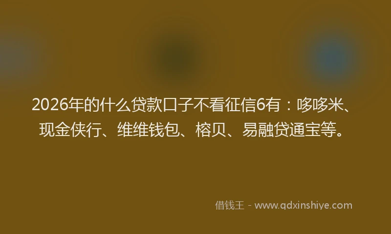 2026年的什么贷款口子不看征信6有:哆哆米、现金侠行、维维钱包、榕贝、易融贷通宝等。
