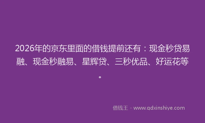 2026年的京东里面的借钱提前还有：现金秒贷易融、现金秒融易、星辉贷、三秒优品、好运花等。