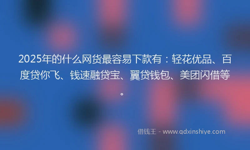 2025年的什么网货最容易下款有：轻花优品、百度贷你飞、钱速融贷宝、翼贷钱包、美团闪借等。
