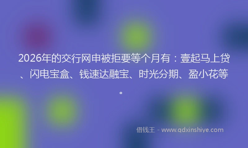 2026年的交行网申被拒要等个月有：壹起马上贷、闪电宝盒、钱速达融宝、时光分期、盈小花等。