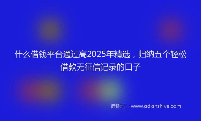 什么借钱平台通过高2025年精选，归纳五个轻松借款无征信记录的口子