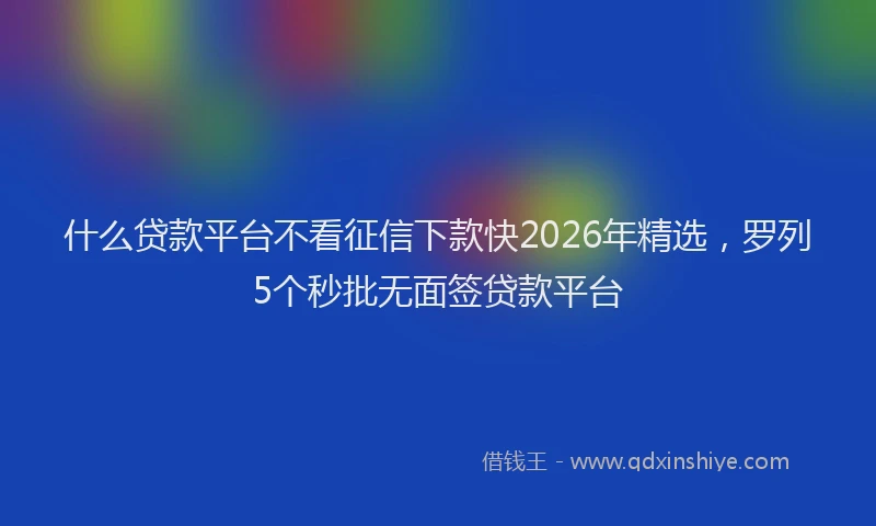 什么贷款平台不看征信下款快2026年精选，罗列5个秒批无面签贷款平台