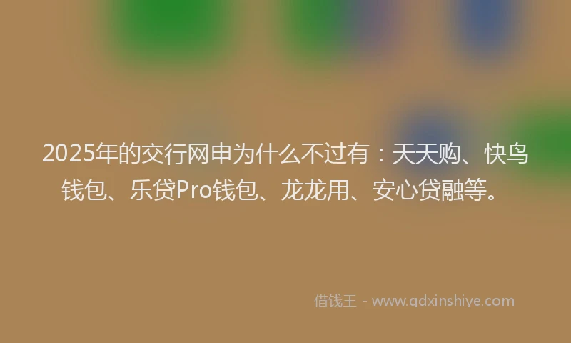 2025年的交行网申为什么不过有：天天购、快鸟钱包、乐贷Pro钱包、龙龙用、安心贷融等。
