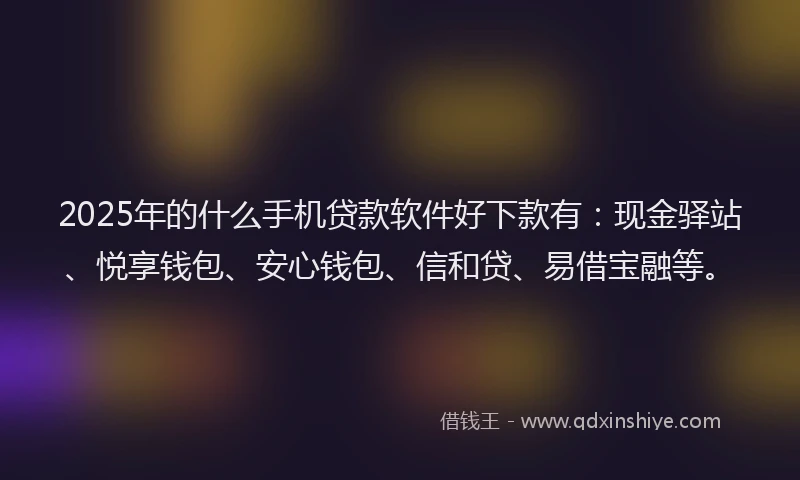 2025年的什么手机贷款软件好下款有：现金驿站、悦享钱包、安心钱包、信和贷、易借宝融等。
