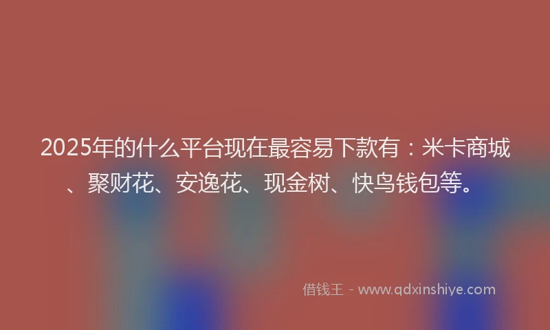 2025年的什么平台现在最容易下款有：米卡商城、聚财花、安逸花、现金树、快鸟钱包等。