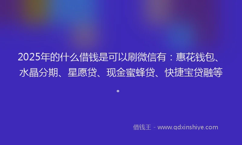 2025年的什么借钱是可以刷微信有：惠花钱包、水晶分期、星愿贷、现金蜜蜂贷、快捷宝贷融等。