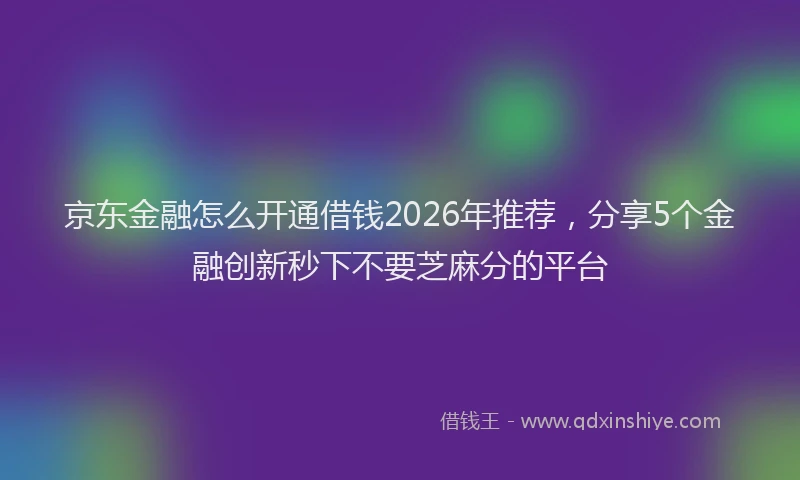 京东金融怎么开通借钱2026年推荐，分享5个金融创新秒下不要芝麻分的平台