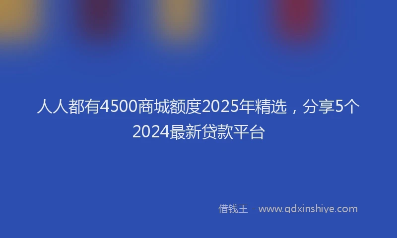 人人都有4500商城额度2025年精选,分享5个2024最新贷款平台
