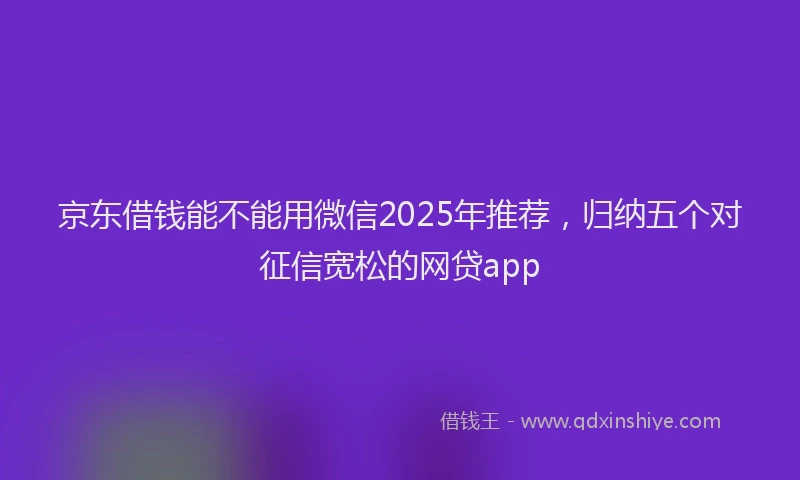 京东借钱能不能用微信2025年推荐，归纳五个对征信宽松的网贷app