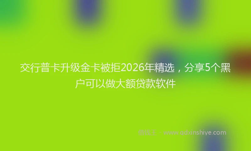 交行普卡升级金卡被拒2026年精选，分享5个黑户可以做大额贷款软件