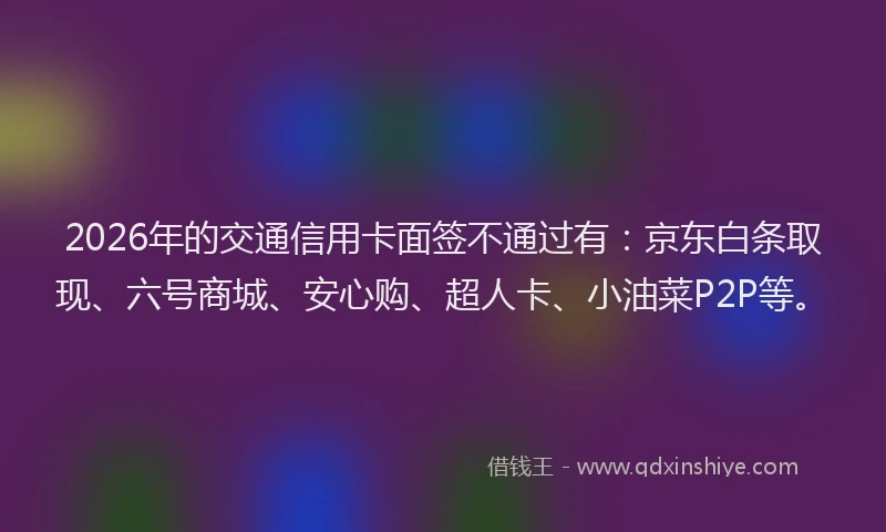 2026年的交通信用卡面签不通过有：京东白条取现、六号商城、安心购、超人卡、小油菜P2P等。