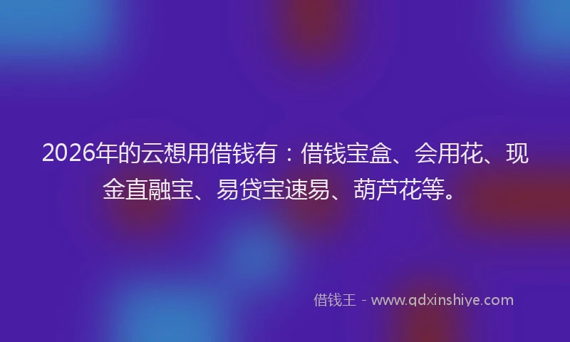 2026年的云想用借钱有:借钱宝盒、会用花、现金直融宝、易贷宝速易、葫芦花等。