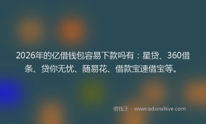2026年的亿借钱包容易下款吗有：星贷、360借条、贷你无忧、随易花、借款宝速借宝等。