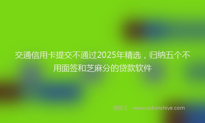 交通信用卡提交不通过2025年精选，归纳五个不用面签和芝麻分的贷款软件